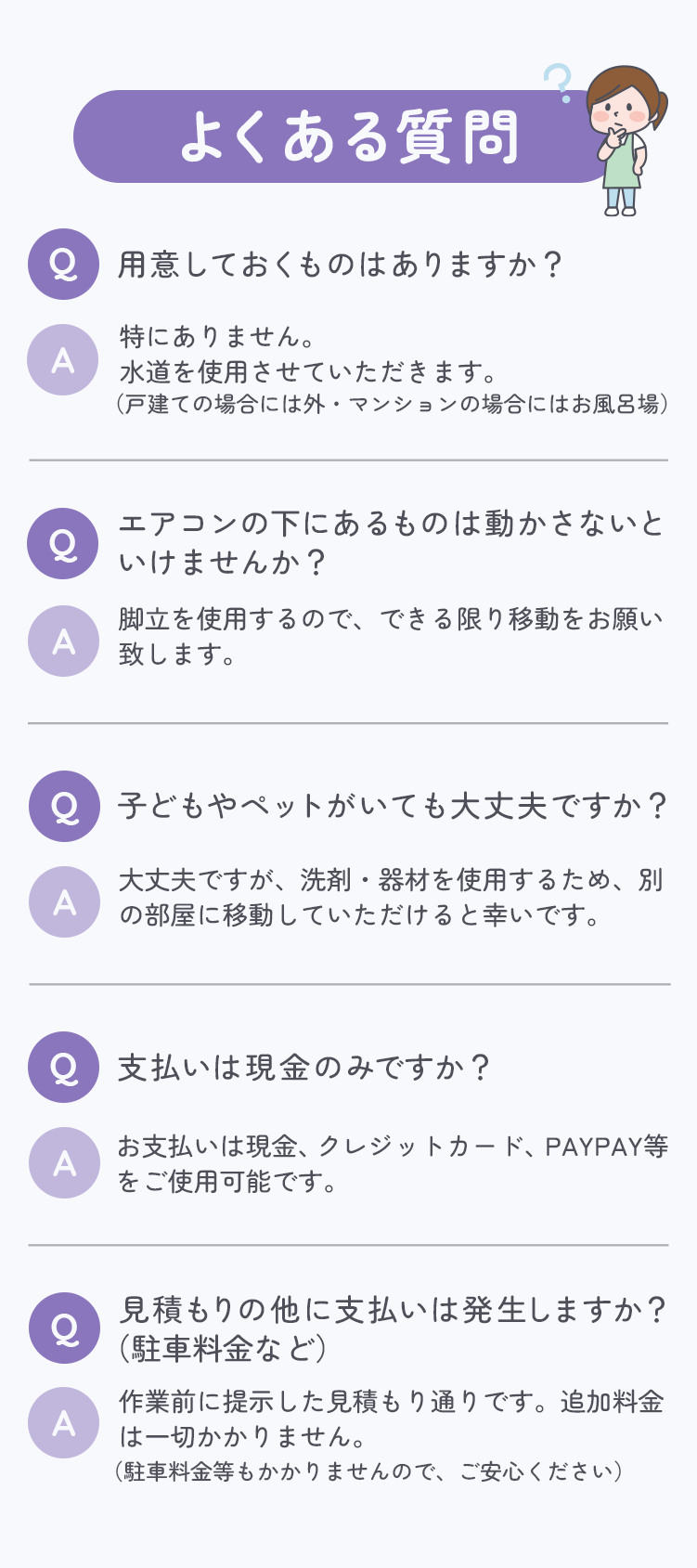 よくある質問。用意しておくものは？特にありません。エアコンの下にあるものは？出来る限り移動をお願いします。子どもやペットは、別の部屋に移動していただけると幸いです。支払いは現金・クレカ・PAYPAY等使用可能です。見積もりの他に支払いは発生しません。