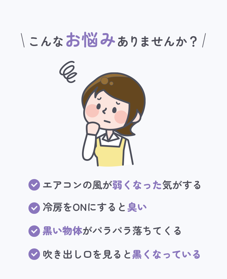 こんなお悩みありませんか？エアコンの風が弱くなった気がする。冷房をONにすると臭い。黒い物体がパラパラ落ちてくる。吹き出し口を見ると黒くなっている。